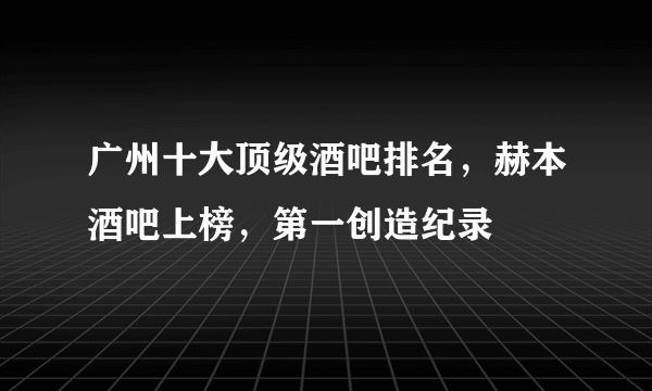 广州十大顶级酒吧排名，赫本酒吧上榜，第一创造纪录