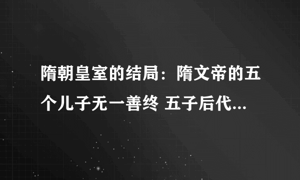 隋朝皇室的结局：隋文帝的五个儿子无一善终 五子后代尽数被杀