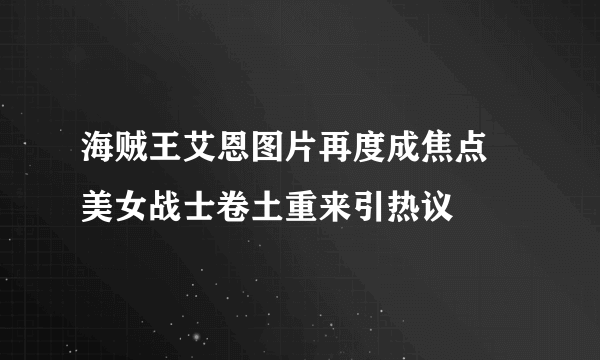 海贼王艾恩图片再度成焦点 美女战士卷土重来引热议