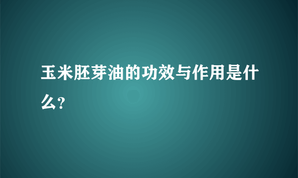 玉米胚芽油的功效与作用是什么？