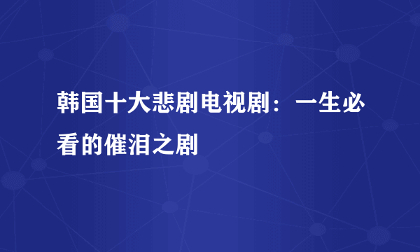 韩国十大悲剧电视剧：一生必看的催泪之剧