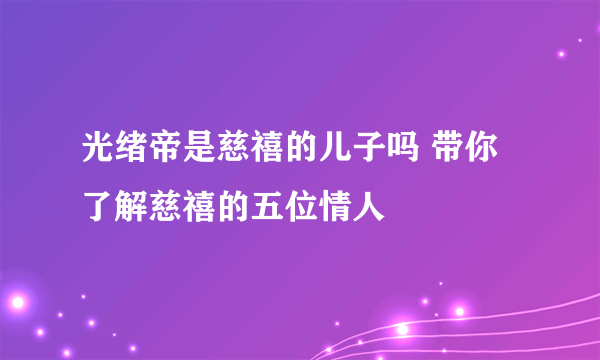 光绪帝是慈禧的儿子吗 带你了解慈禧的五位情人