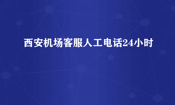 西安机场客服人工电话24小时