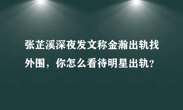 张芷溪深夜发文称金瀚出轨找外围，你怎么看待明星出轨？