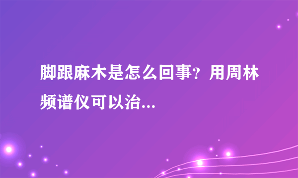 脚跟麻木是怎么回事？用周林频谱仪可以治...