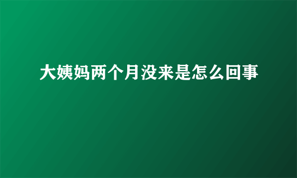 大姨妈两个月没来是怎么回事