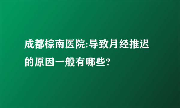 成都棕南医院:导致月经推迟的原因一般有哪些?