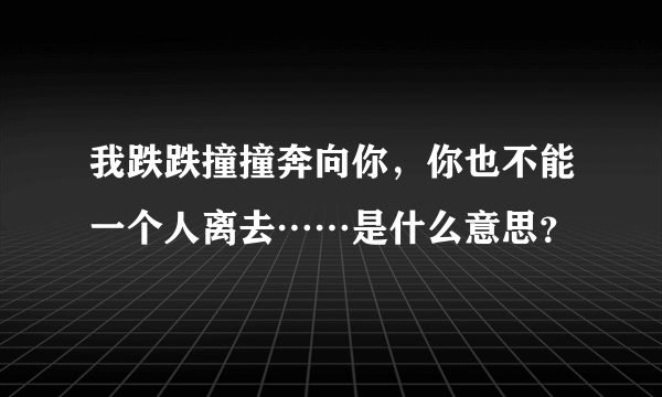 我跌跌撞撞奔向你，你也不能一个人离去……是什么意思？