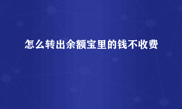 怎么转出余额宝里的钱不收费