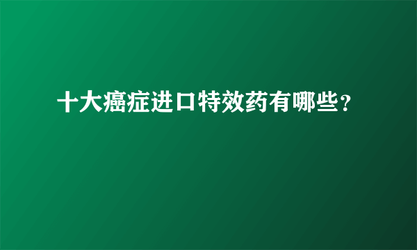 十大癌症进口特效药有哪些？