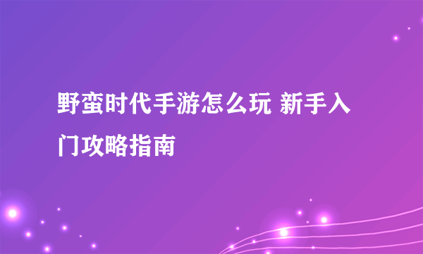 野蛮时代手游怎么玩 新手入门攻略指南