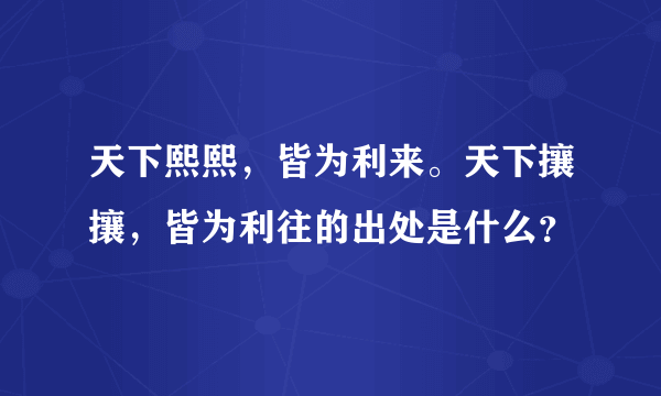 天下熙熙，皆为利来。天下攘攘，皆为利往的出处是什么？