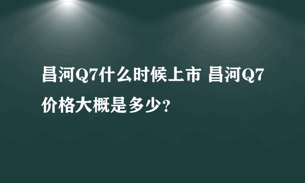 昌河Q7什么时候上市 昌河Q7价格大概是多少？