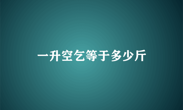 一升空乞等于多少斤