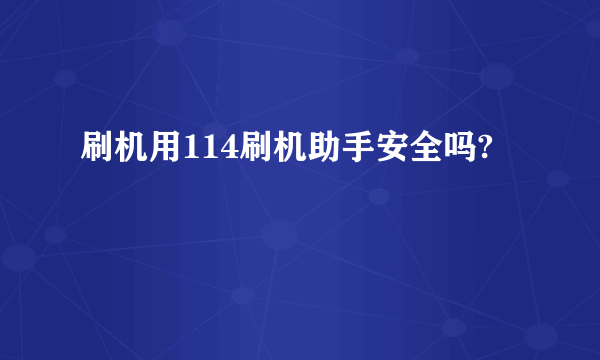 刷机用114刷机助手安全吗?