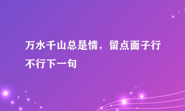 万水千山总是情，留点面子行不行下一句