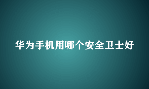 华为手机用哪个安全卫士好