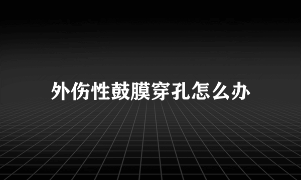 外伤性鼓膜穿孔怎么办