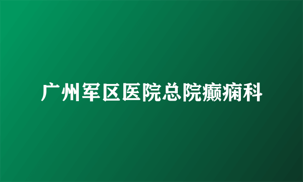 广州军区医院总院癫痫科