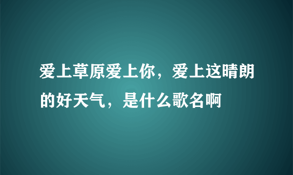 爱上草原爱上你，爱上这晴朗的好天气，是什么歌名啊