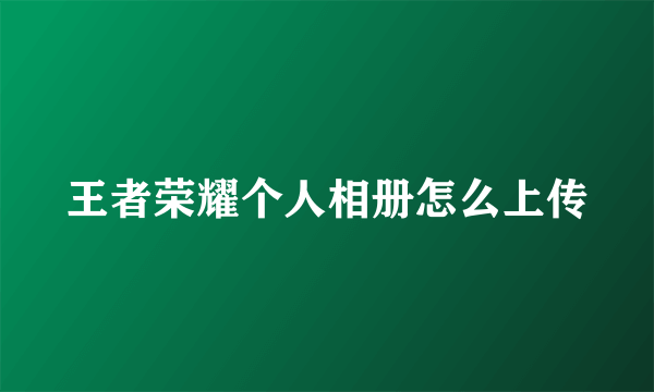 王者荣耀个人相册怎么上传