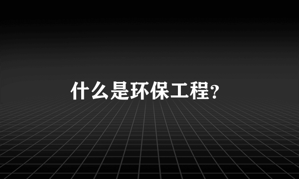 什么是环保工程？