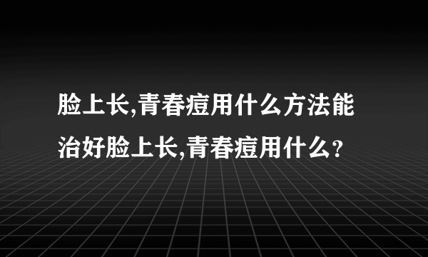 脸上长,青春痘用什么方法能治好脸上长,青春痘用什么？