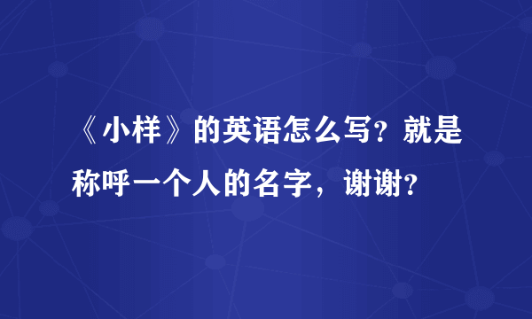 《小样》的英语怎么写？就是称呼一个人的名字，谢谢？