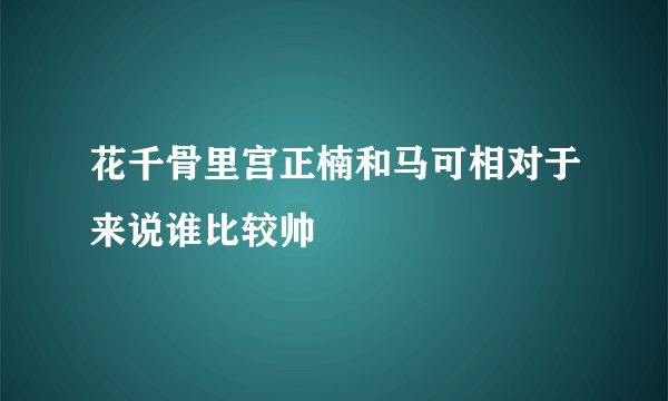 花千骨里宫正楠和马可相对于来说谁比较帅