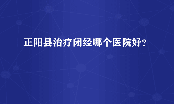 正阳县治疗闭经哪个医院好？