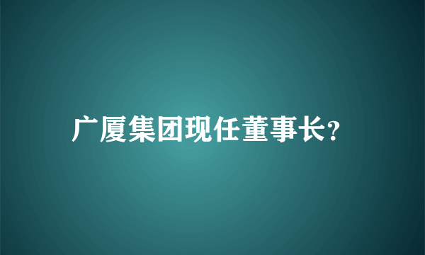 广厦集团现任董事长？