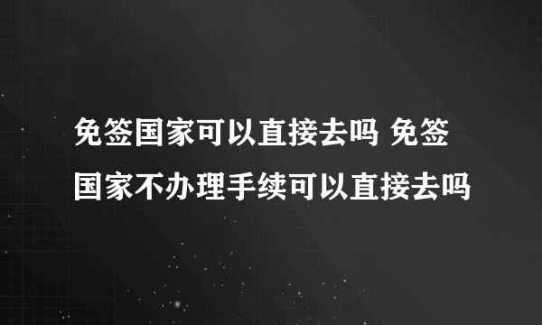 免签国家可以直接去吗 免签国家不办理手续可以直接去吗