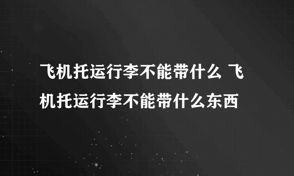 飞机托运行李不能带什么 飞机托运行李不能带什么东西