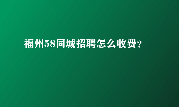 福州58同城招聘怎么收费？