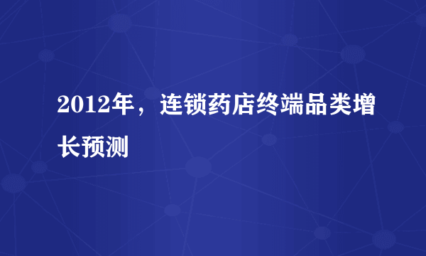 2012年，连锁药店终端品类增长预测