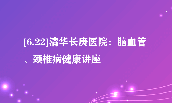 [6.22]清华长庚医院：脑血管、颈椎病健康讲座