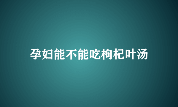 孕妇能不能吃枸杞叶汤