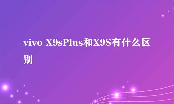 vivo X9sPlus和X9S有什么区别