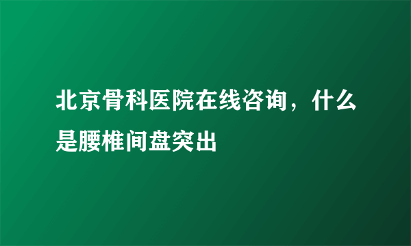 北京骨科医院在线咨询，什么是腰椎间盘突出