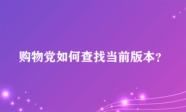 购物党如何查找当前版本？