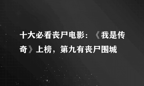 十大必看丧尸电影：《我是传奇》上榜，第九有丧尸围城