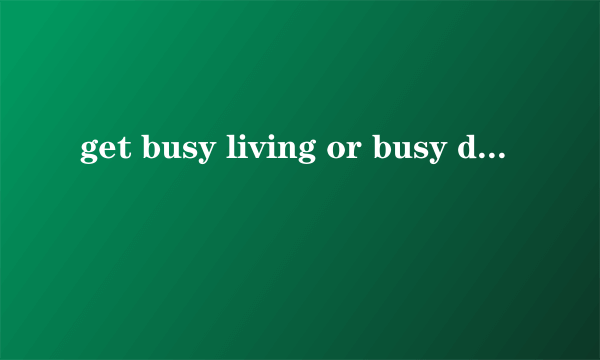 get busy living or busy dying