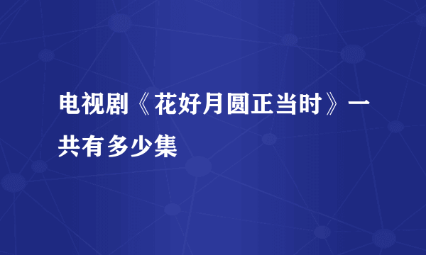 电视剧《花好月圆正当时》一共有多少集