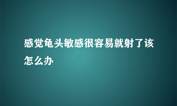 感觉龟头敏感很容易就射了该怎么办