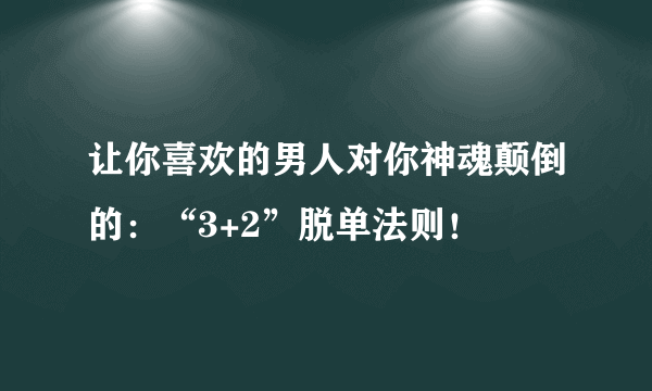 让你喜欢的男人对你神魂颠倒的：“3+2”脱单法则！