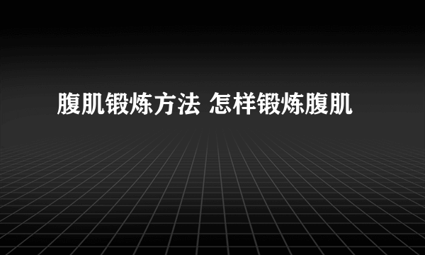 腹肌锻炼方法 怎样锻炼腹肌