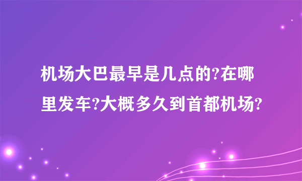 机场大巴最早是几点的?在哪里发车?大概多久到首都机场?