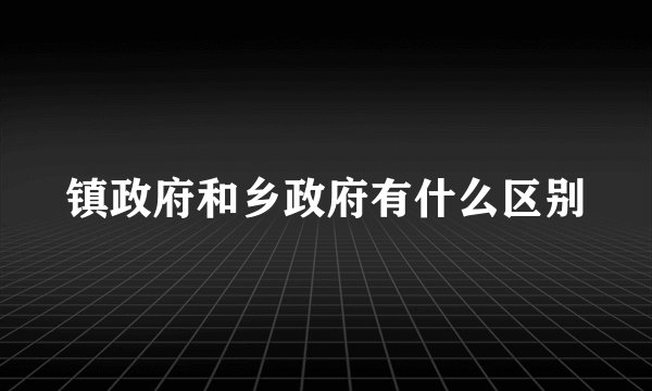 镇政府和乡政府有什么区别