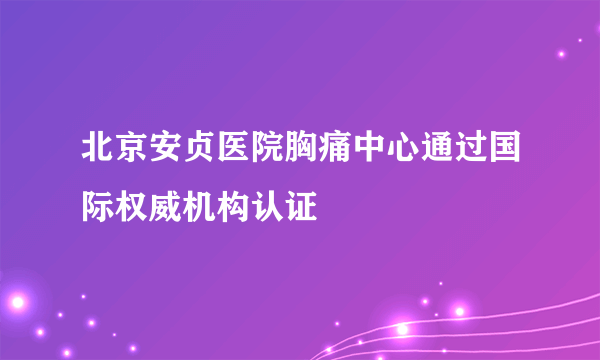 北京安贞医院胸痛中心通过国际权威机构认证