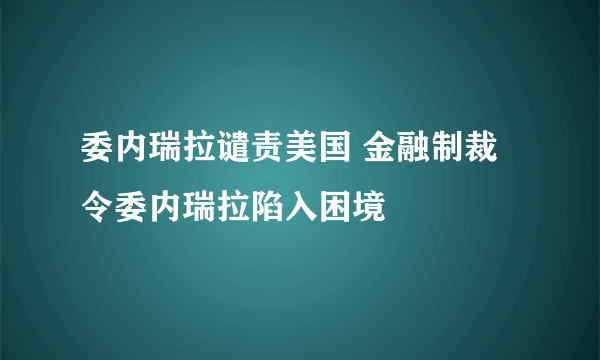 委内瑞拉谴责美国 金融制裁令委内瑞拉陷入困境